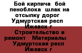 Бой кирпича, бой пеноблока, шлак на отсыпку дорог - Удмуртская респ., Ижевск г. Строительство и ремонт » Материалы   . Удмуртская респ.,Ижевск г.